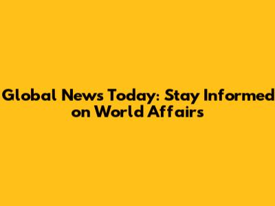 Global News Today: Stay Informed on World Affairs