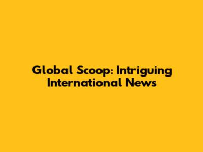 Global Scoop: Intriguing International News