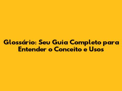 Glossário: Seu Guia Completo para Entender o Conceito e Usos
