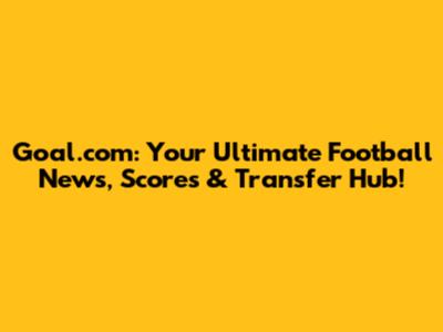 Goal.com: Your Ultimate Football News, Scores & Transfer Hub!
