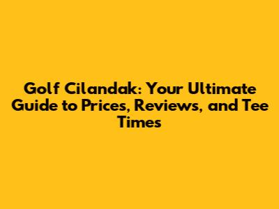 Golf Cilandak: Your Ultimate Guide to Prices, Reviews, and Tee Times