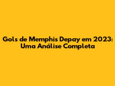 Gols de Memphis Depay em 2023: Uma Análise Completa