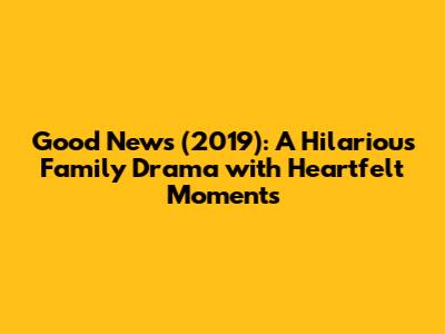 Good News (2019): A Hilarious Family Drama with Heartfelt Moments