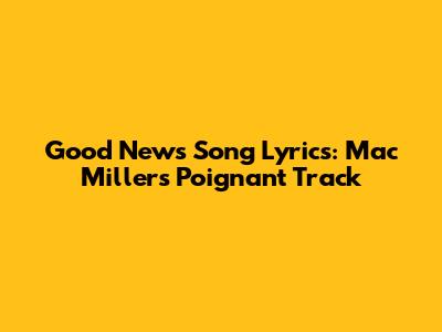 Good News Song Lyrics: Mac Miller's Poignant Track