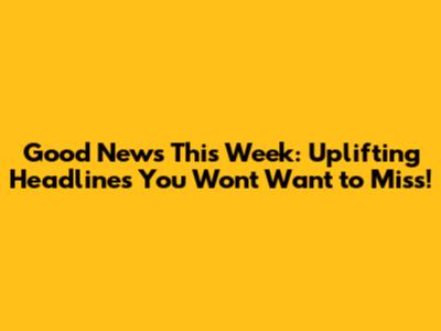 Good News This Week: Uplifting Headlines You Won't Want to Miss!