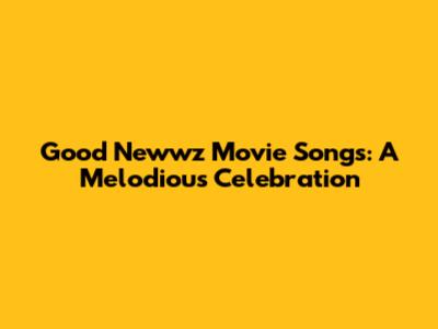 Good Newwz Movie Songs: A Melodious Celebration