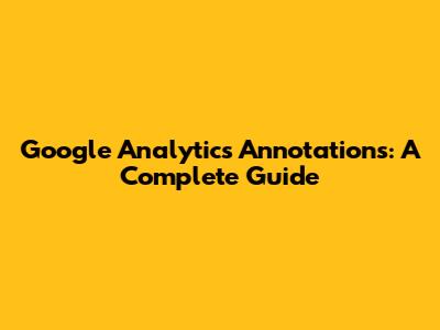 Google Analytics Annotations: A Complete Guide
