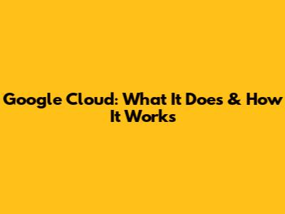 Google Cloud: What It Does & How It Works