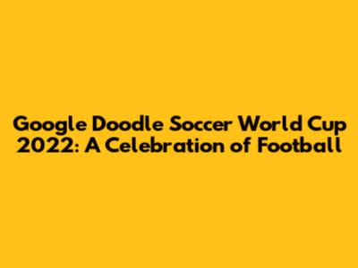 Google Doodle Soccer World Cup 2022: A Celebration of Football