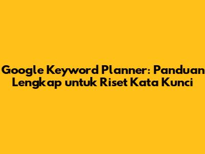 Google Keyword Planner: Panduan Lengkap untuk Riset Kata Kunci