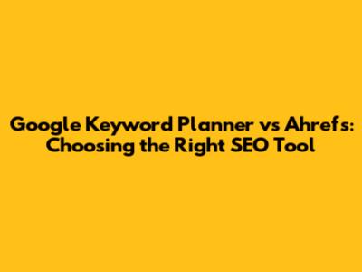 Google Keyword Planner vs Ahrefs: Choosing the Right SEO Tool