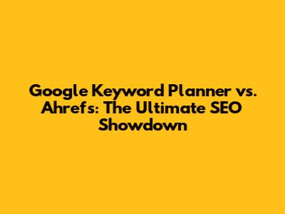 Google Keyword Planner vs. Ahrefs: The Ultimate SEO Showdown