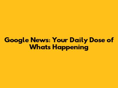 Google News: Your Daily Dose of What's Happening