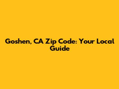 Goshen, CA Zip Code: Your Local Guide
