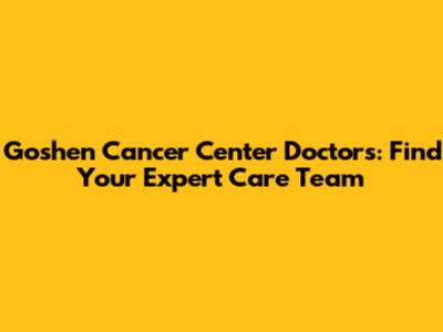 Goshen Cancer Center Doctors: Find Your Expert Care Team