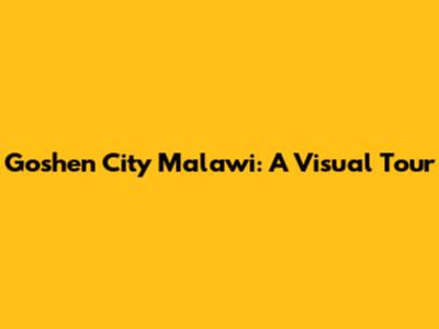 Goshen City Malawi: A Visual Tour