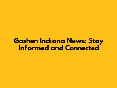 Goshen Indiana News: Stay Informed and Connected