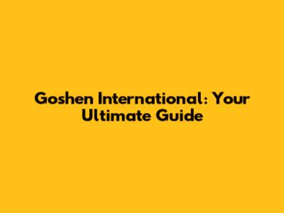 Goshen International: Your Ultimate Guide