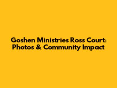 Goshen Ministries Ross Court: Photos & Community Impact