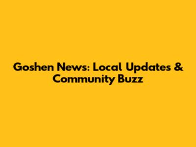 Goshen News: Local Updates & Community Buzz