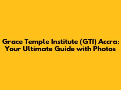 Grace Temple Institute (GTI) Accra: Your Ultimate Guide with Photos