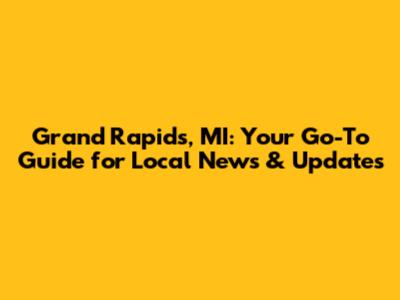 Grand Rapids, MI: Your Go-To Guide for Local News & Updates