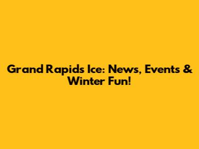 Grand Rapids Ice: News, Events & Winter Fun!