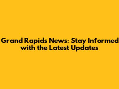 Grand Rapids News: Stay Informed with the Latest Updates