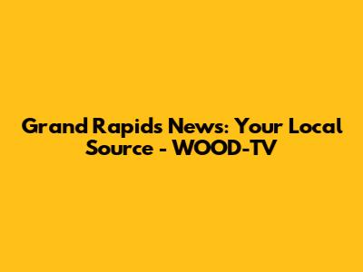 Grand Rapids News: Your Local Source - WOOD-TV