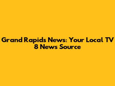 Grand Rapids News: Your Local TV 8 News Source