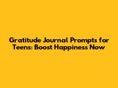Gratitude Journal Prompts for Teens: Boost Happiness Now