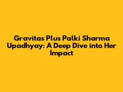 Gravitas Plus Palki Sharma Upadhyay: A Deep Dive into Her Impact