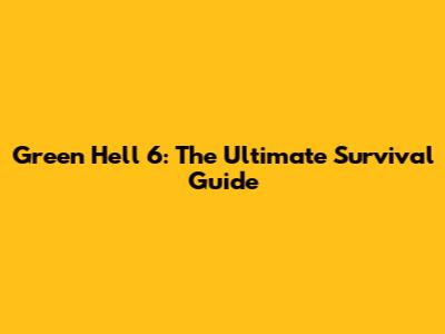 Green Hell 6: The Ultimate Survival Guide