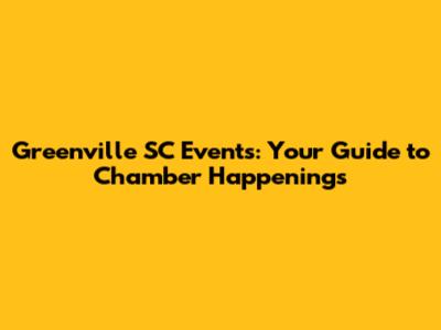 Greenville SC Events: Your Guide to Chamber Happenings