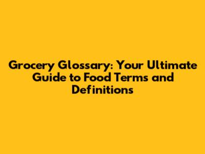 Grocery Glossary: Your Ultimate Guide to Food Terms and Definitions