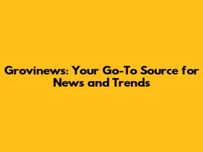 Grovinews: Your Go-To Source for News and Trends