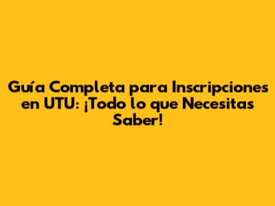 Guía Completa para Inscripciones en UTU: ¡Todo lo que Necesitas Saber!