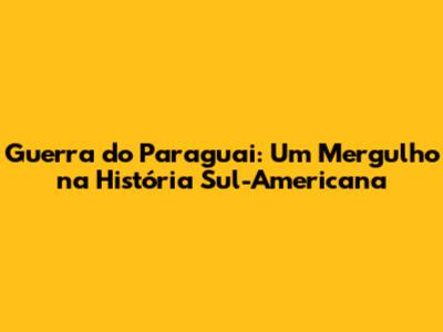 Guerra do Paraguai: Um Mergulho na História Sul-Americana