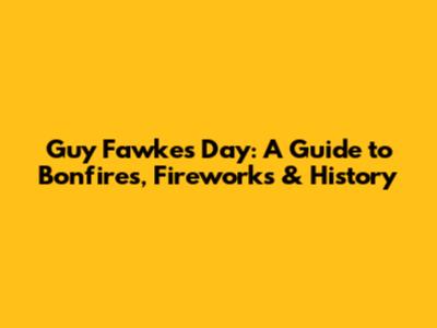 Guy Fawkes Day: A Guide to Bonfires, Fireworks & History