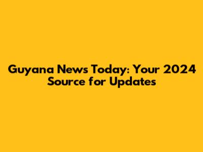 Guyana News Today: Your 2024 Source for Updates