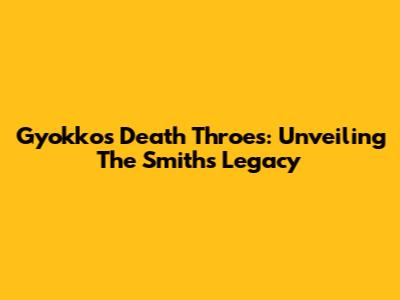 Gyokko's Death Throes: Unveiling The Smiths' Legacy