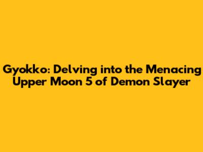 Gyokko: Delving into the Menacing Upper Moon 5 of Demon Slayer