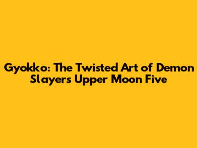 Gyokko: The Twisted Art of Demon Slayer's Upper Moon Five