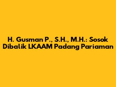 H. Gusman P., S.H., M.H.: Sosok Dibalik LKAAM Padang Pariaman