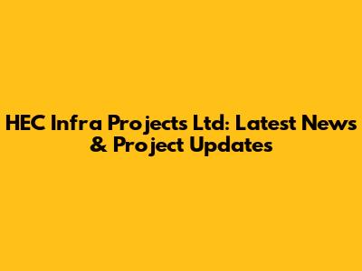 HEC Infra Projects Ltd: Latest News & Project Updates
