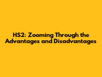 HS2: Zooming Through the Advantages and Disadvantages