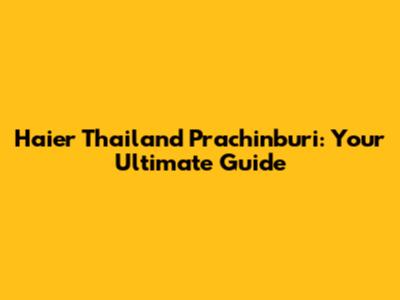 Haier Thailand Prachinburi: Your Ultimate Guide