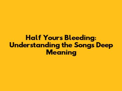 Half Yours Bleeding: Understanding the Song's Deep Meaning