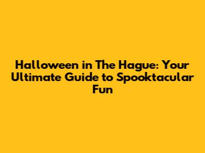 Halloween in The Hague: Your Ultimate Guide to Spooktacular Fun