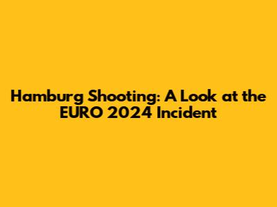 Hamburg Shooting: A Look at the EURO 2024 Incident